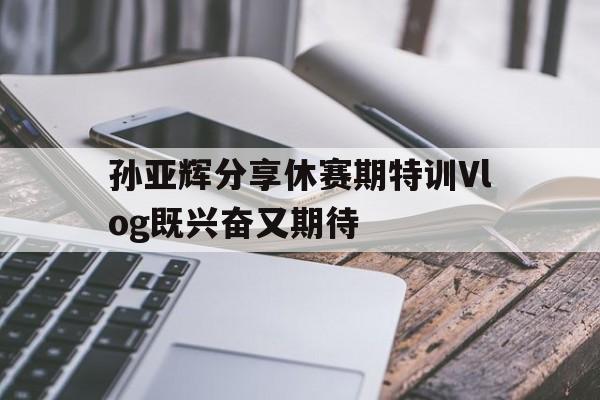 孙亚辉分享休赛期特训Vlog既兴奋又期待